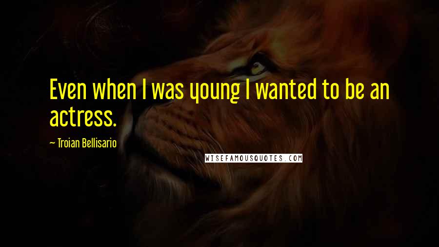 Troian Bellisario Quotes: Even when I was young I wanted to be an actress.