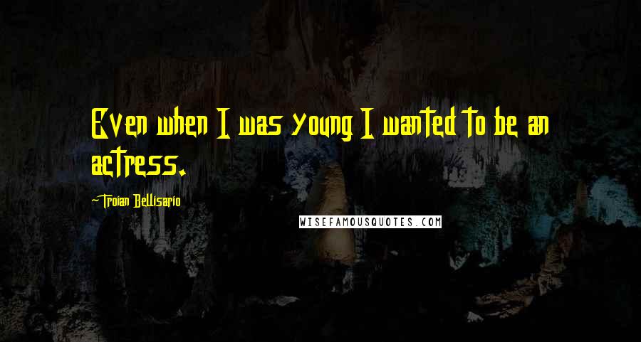 Troian Bellisario Quotes: Even when I was young I wanted to be an actress.