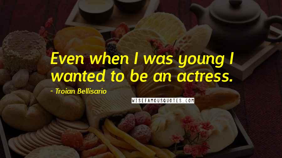 Troian Bellisario Quotes: Even when I was young I wanted to be an actress.