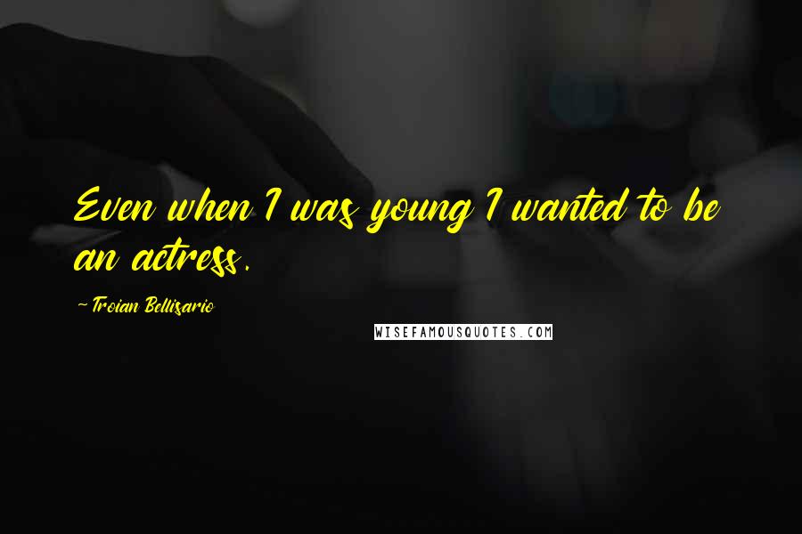 Troian Bellisario Quotes: Even when I was young I wanted to be an actress.