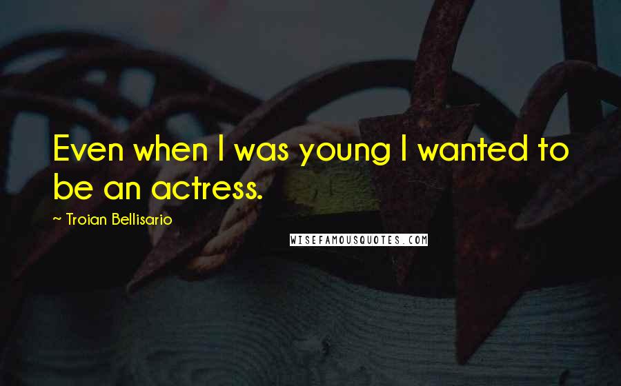 Troian Bellisario Quotes: Even when I was young I wanted to be an actress.