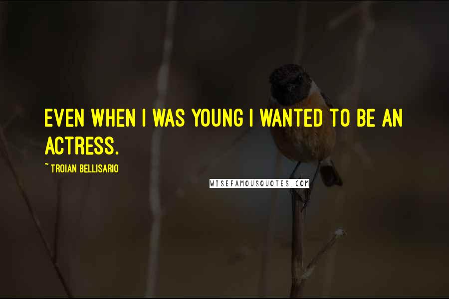 Troian Bellisario Quotes: Even when I was young I wanted to be an actress.