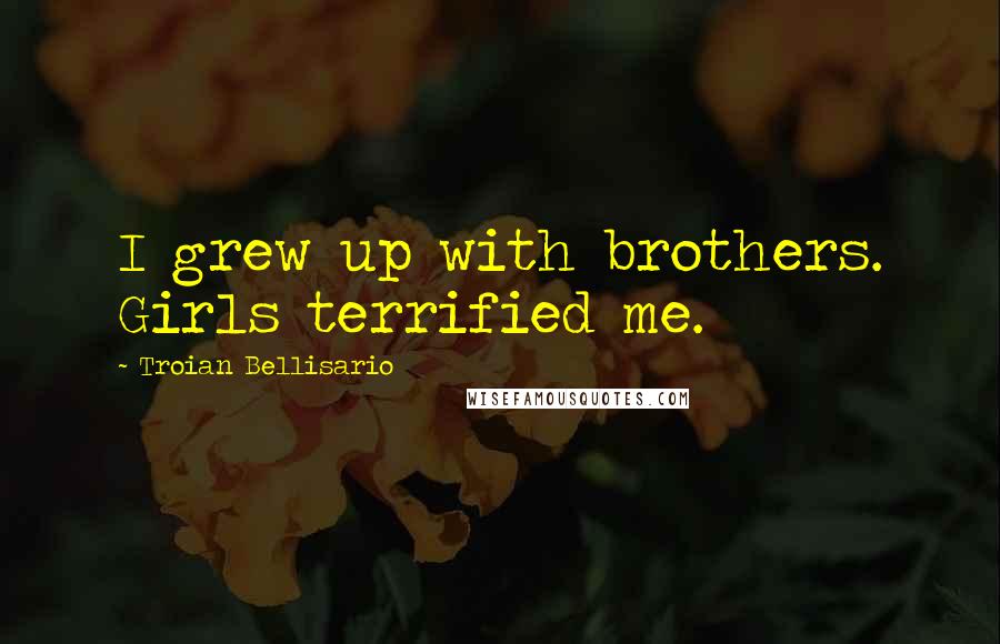 Troian Bellisario Quotes: I grew up with brothers. Girls terrified me.