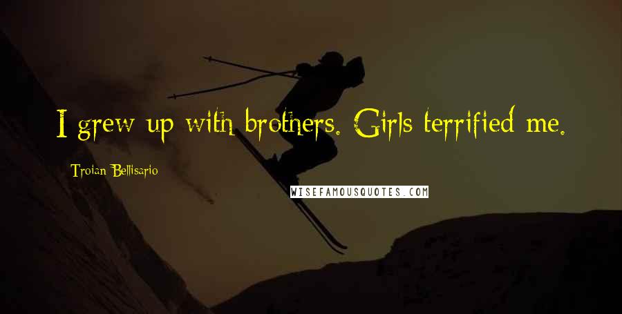 Troian Bellisario Quotes: I grew up with brothers. Girls terrified me.