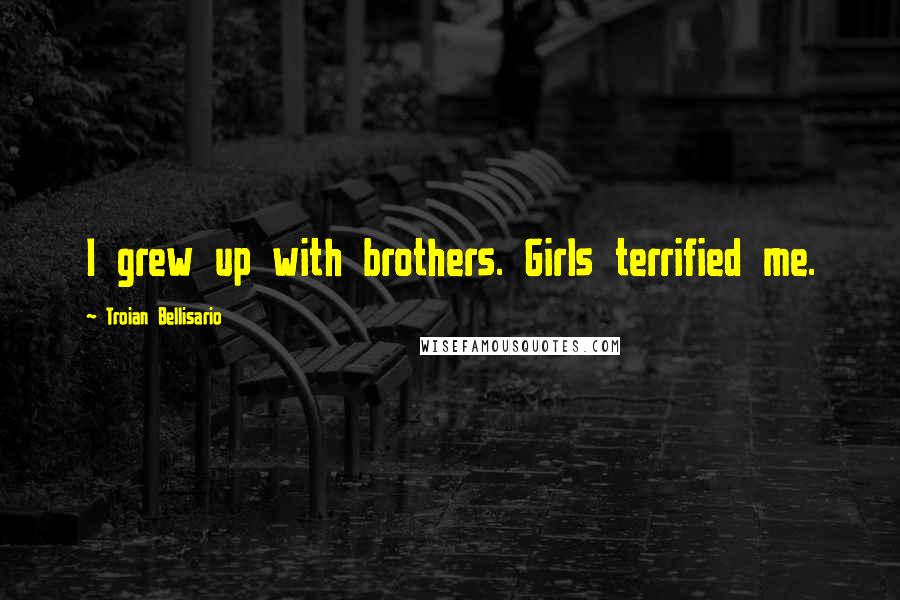 Troian Bellisario Quotes: I grew up with brothers. Girls terrified me.