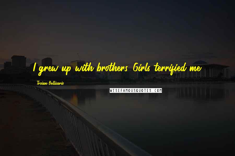 Troian Bellisario Quotes: I grew up with brothers. Girls terrified me.