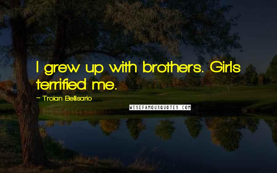 Troian Bellisario Quotes: I grew up with brothers. Girls terrified me.