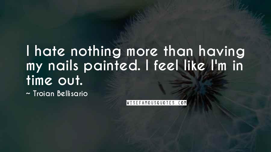 Troian Bellisario Quotes: I hate nothing more than having my nails painted. I feel like I'm in time out.