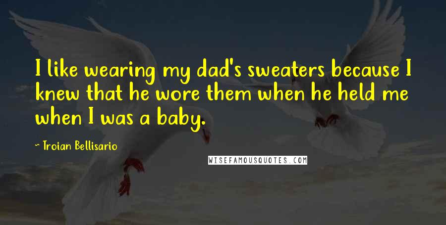 Troian Bellisario Quotes: I like wearing my dad's sweaters because I knew that he wore them when he held me when I was a baby.