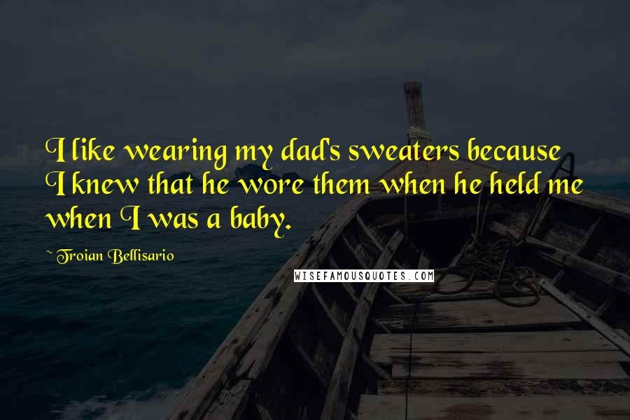 Troian Bellisario Quotes: I like wearing my dad's sweaters because I knew that he wore them when he held me when I was a baby.