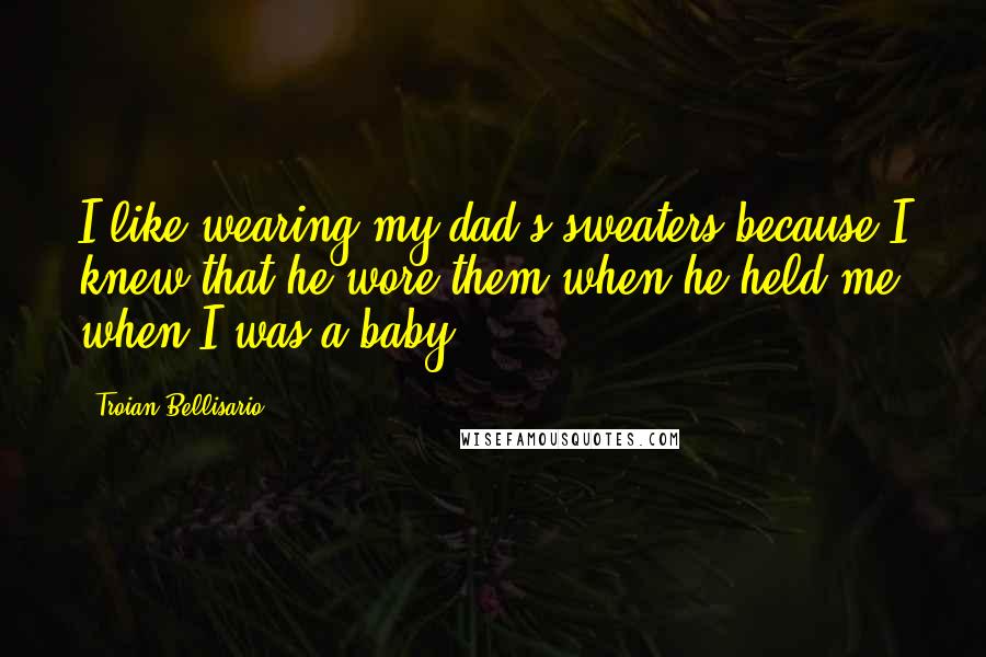 Troian Bellisario Quotes: I like wearing my dad's sweaters because I knew that he wore them when he held me when I was a baby.