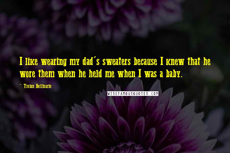 Troian Bellisario Quotes: I like wearing my dad's sweaters because I knew that he wore them when he held me when I was a baby.