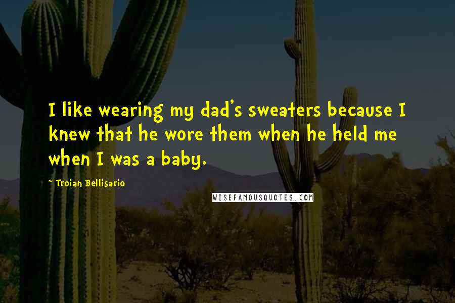 Troian Bellisario Quotes: I like wearing my dad's sweaters because I knew that he wore them when he held me when I was a baby.