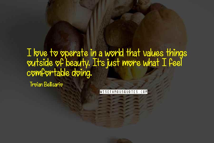 Troian Bellisario Quotes: I love to operate in a world that values things outside of beauty. It's just more what I feel comfortable doing.