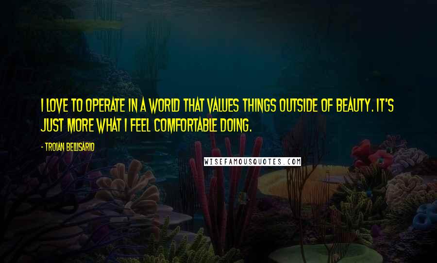 Troian Bellisario Quotes: I love to operate in a world that values things outside of beauty. It's just more what I feel comfortable doing.