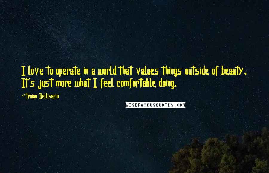 Troian Bellisario Quotes: I love to operate in a world that values things outside of beauty. It's just more what I feel comfortable doing.