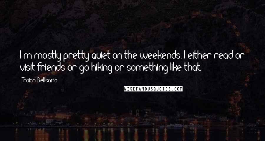 Troian Bellisario Quotes: I'm mostly pretty quiet on the weekends. I either read or visit friends or go hiking or something like that.