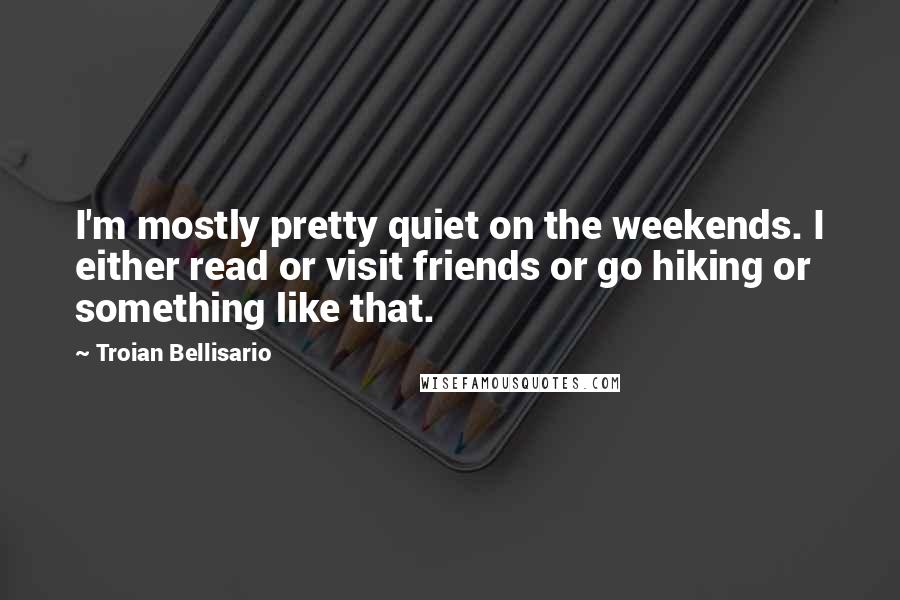 Troian Bellisario Quotes: I'm mostly pretty quiet on the weekends. I either read or visit friends or go hiking or something like that.