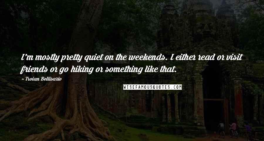 Troian Bellisario Quotes: I'm mostly pretty quiet on the weekends. I either read or visit friends or go hiking or something like that.