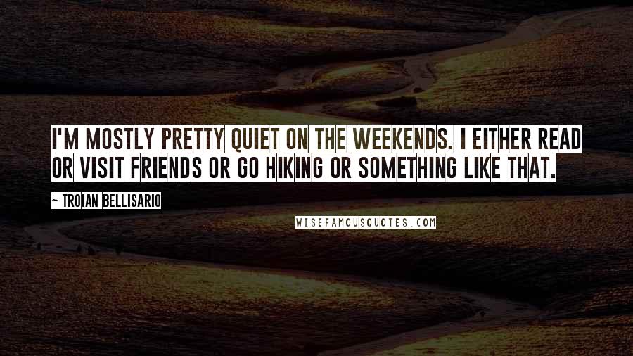 Troian Bellisario Quotes: I'm mostly pretty quiet on the weekends. I either read or visit friends or go hiking or something like that.