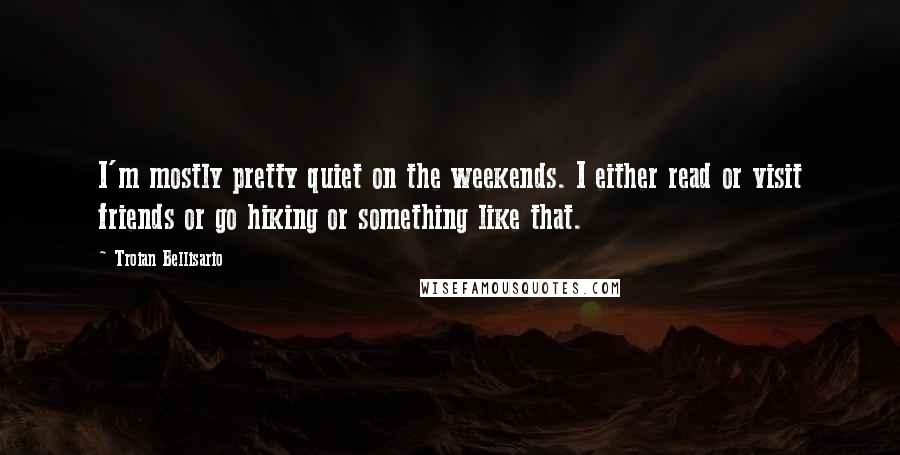 Troian Bellisario Quotes: I'm mostly pretty quiet on the weekends. I either read or visit friends or go hiking or something like that.