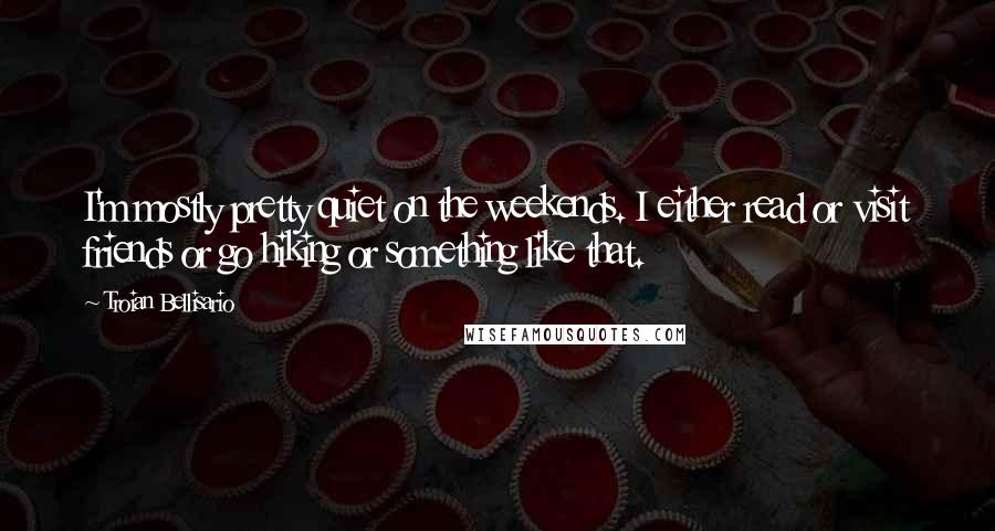 Troian Bellisario Quotes: I'm mostly pretty quiet on the weekends. I either read or visit friends or go hiking or something like that.