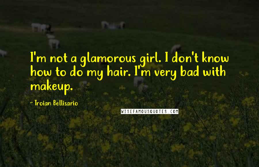 Troian Bellisario Quotes: I'm not a glamorous girl. I don't know how to do my hair. I'm very bad with makeup.