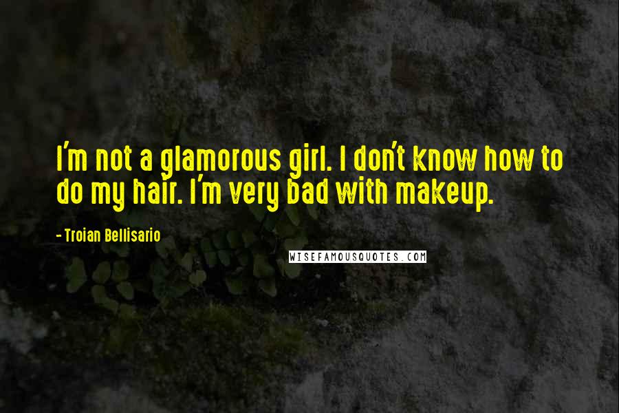 Troian Bellisario Quotes: I'm not a glamorous girl. I don't know how to do my hair. I'm very bad with makeup.