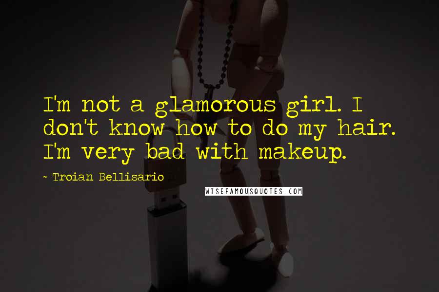 Troian Bellisario Quotes: I'm not a glamorous girl. I don't know how to do my hair. I'm very bad with makeup.