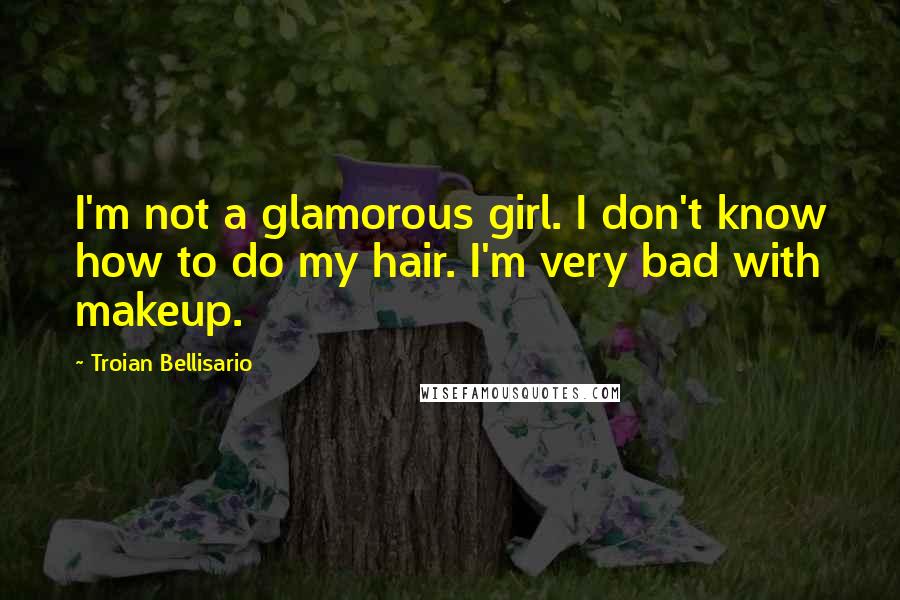 Troian Bellisario Quotes: I'm not a glamorous girl. I don't know how to do my hair. I'm very bad with makeup.