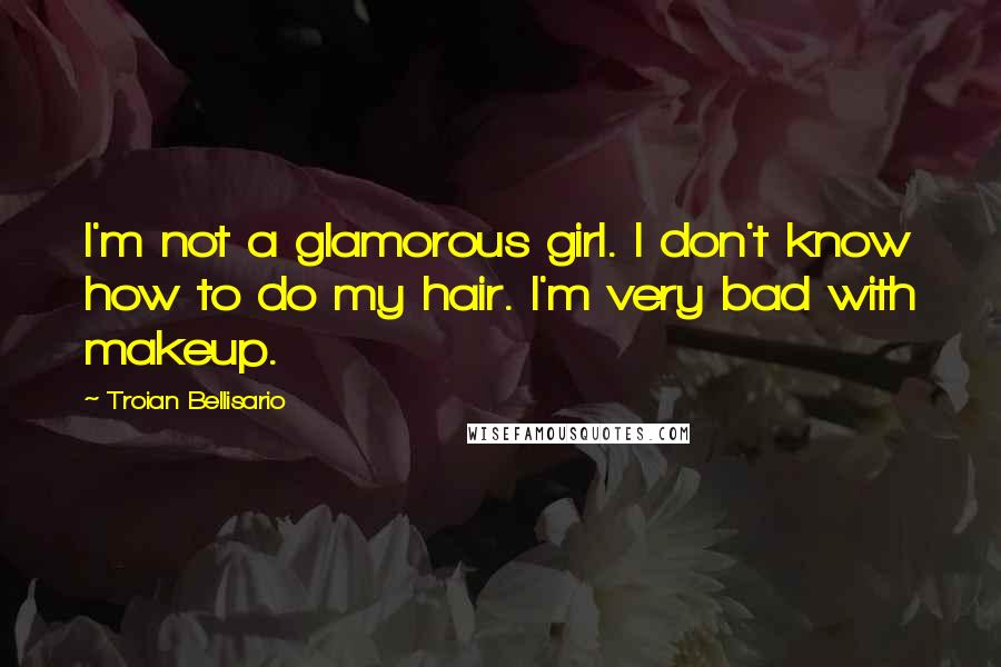 Troian Bellisario Quotes: I'm not a glamorous girl. I don't know how to do my hair. I'm very bad with makeup.