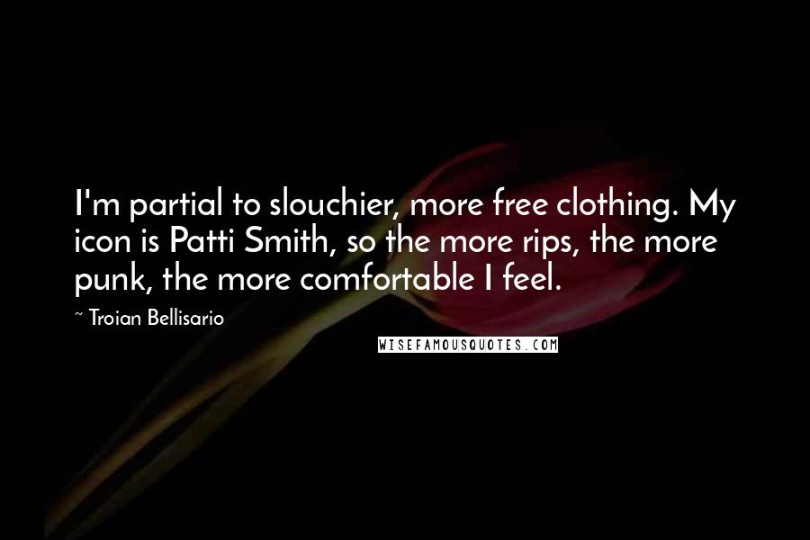 Troian Bellisario Quotes: I'm partial to slouchier, more free clothing. My icon is Patti Smith, so the more rips, the more punk, the more comfortable I feel.
