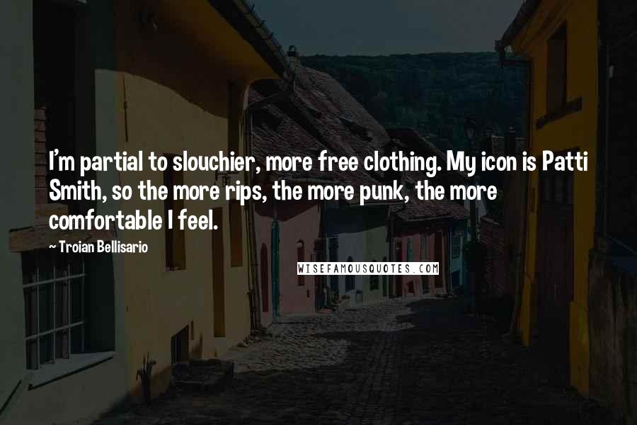 Troian Bellisario Quotes: I'm partial to slouchier, more free clothing. My icon is Patti Smith, so the more rips, the more punk, the more comfortable I feel.