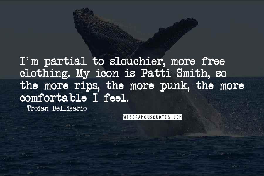 Troian Bellisario Quotes: I'm partial to slouchier, more free clothing. My icon is Patti Smith, so the more rips, the more punk, the more comfortable I feel.