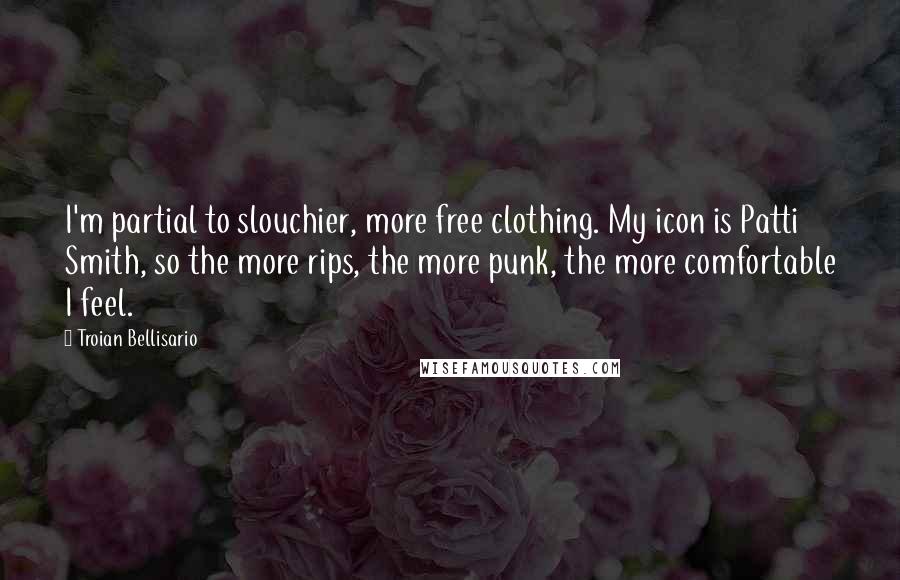 Troian Bellisario Quotes: I'm partial to slouchier, more free clothing. My icon is Patti Smith, so the more rips, the more punk, the more comfortable I feel.