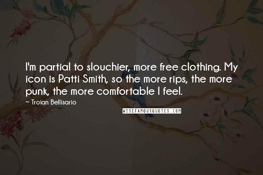 Troian Bellisario Quotes: I'm partial to slouchier, more free clothing. My icon is Patti Smith, so the more rips, the more punk, the more comfortable I feel.