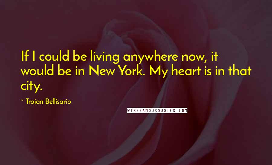 Troian Bellisario Quotes: If I could be living anywhere now, it would be in New York. My heart is in that city.