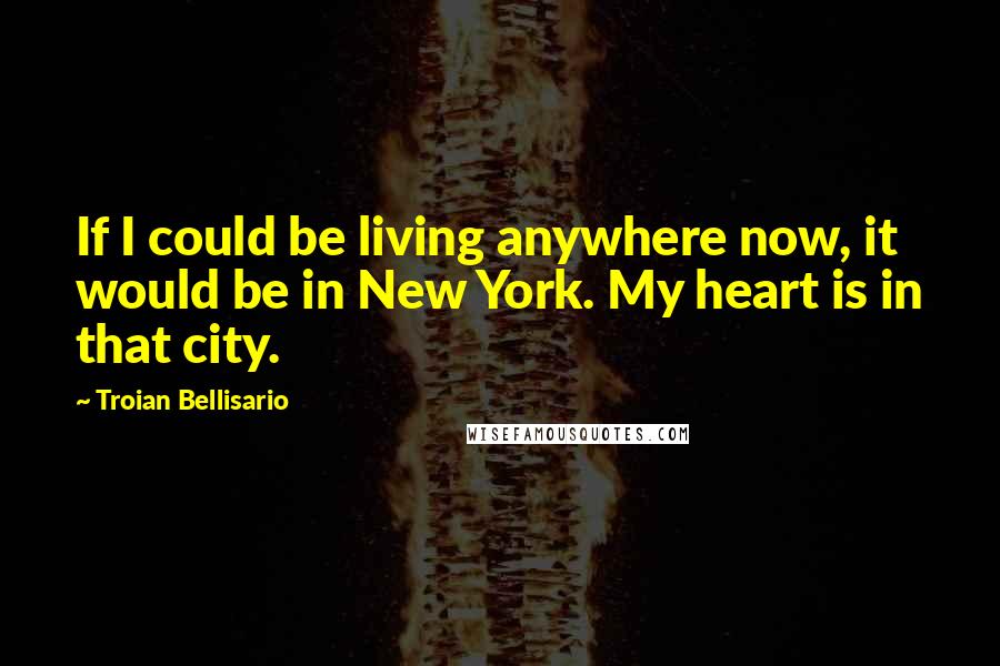Troian Bellisario Quotes: If I could be living anywhere now, it would be in New York. My heart is in that city.