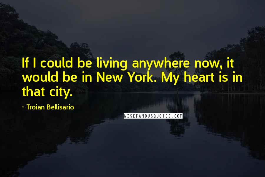 Troian Bellisario Quotes: If I could be living anywhere now, it would be in New York. My heart is in that city.