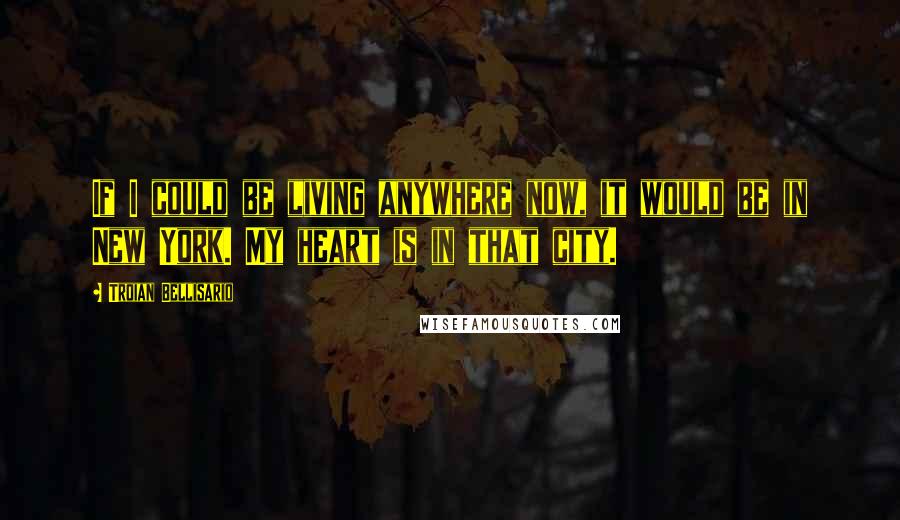 Troian Bellisario Quotes: If I could be living anywhere now, it would be in New York. My heart is in that city.