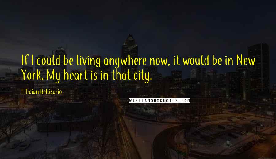 Troian Bellisario Quotes: If I could be living anywhere now, it would be in New York. My heart is in that city.
