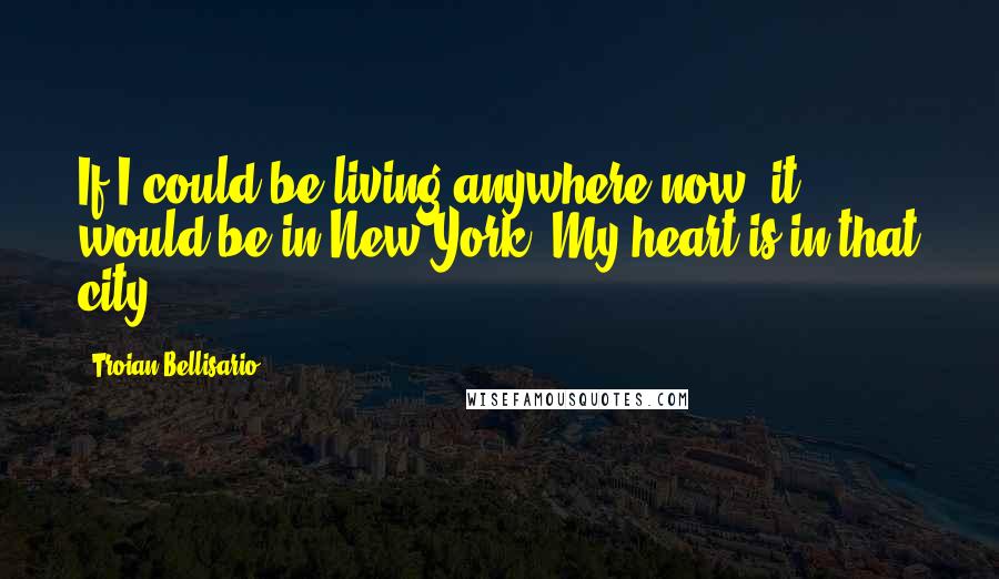 Troian Bellisario Quotes: If I could be living anywhere now, it would be in New York. My heart is in that city.