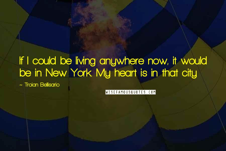 Troian Bellisario Quotes: If I could be living anywhere now, it would be in New York. My heart is in that city.