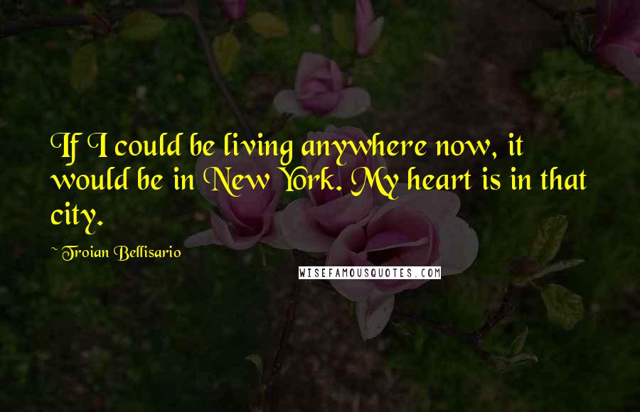 Troian Bellisario Quotes: If I could be living anywhere now, it would be in New York. My heart is in that city.