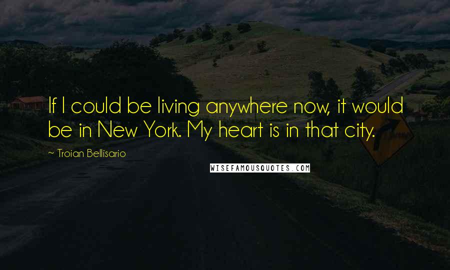 Troian Bellisario Quotes: If I could be living anywhere now, it would be in New York. My heart is in that city.