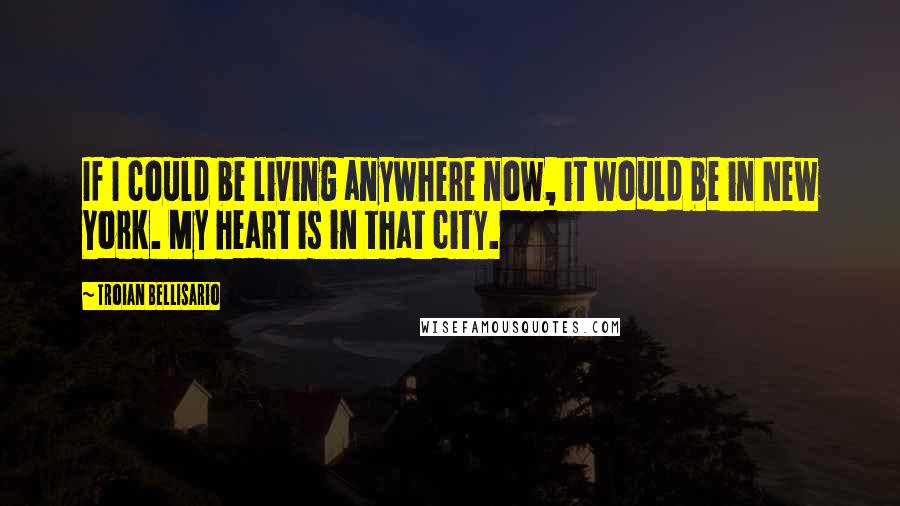 Troian Bellisario Quotes: If I could be living anywhere now, it would be in New York. My heart is in that city.