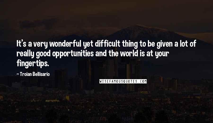 Troian Bellisario Quotes: It's a very wonderful yet difficult thing to be given a lot of really good opportunities and the world is at your fingertips.