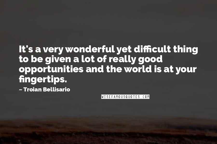 Troian Bellisario Quotes: It's a very wonderful yet difficult thing to be given a lot of really good opportunities and the world is at your fingertips.