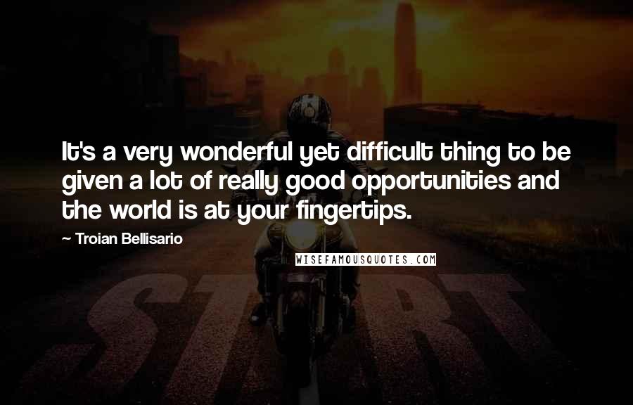 Troian Bellisario Quotes: It's a very wonderful yet difficult thing to be given a lot of really good opportunities and the world is at your fingertips.