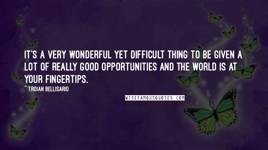 Troian Bellisario Quotes: It's a very wonderful yet difficult thing to be given a lot of really good opportunities and the world is at your fingertips.